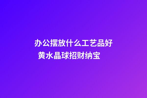 办公摆放什么工艺品好  黄水晶球招财纳宝